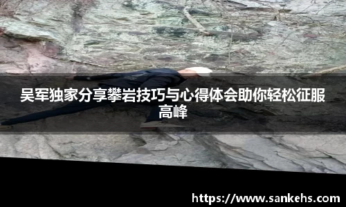 吴军独家分享攀岩技巧与心得体会助你轻松征服高峰