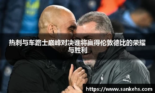 热刺与车路士巅峰对决谁将赢得伦敦德比的荣耀与胜利