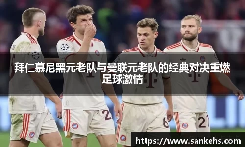 拜仁慕尼黑元老队与曼联元老队的经典对决重燃足球激情