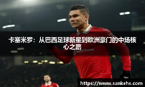 卡塞米罗：从巴西足球新星到欧洲豪门的中场核心之路